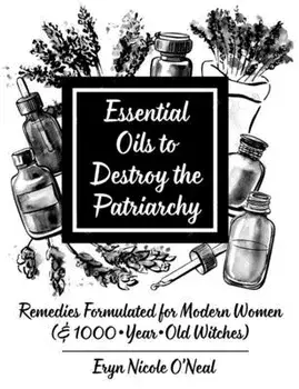 Essential Oils to Destroy the Patriarchy: Remedies Formulated for Modern Women (& 1000-Year-Old Witches), Paperback/Eryn Nicole O'Neal