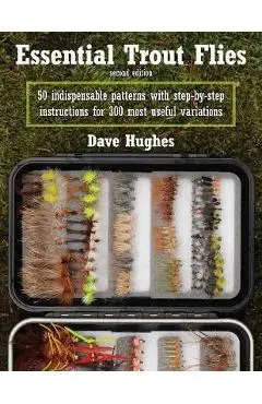 Essential Trout Flies: 50 Indispensable Patterns with Step-By-Step Instructions for 300 Most Useful Variations - Dave Hughes