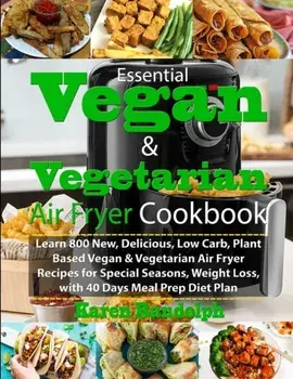Essential Vegan & Vegetarian Air Fryer Cookbook: Learn 800 New, Delicious, Low Carb, Plant Based Vegan & Vegetarian Air Fryer Recipes for Special Seas, Paperback/Karen Randolph