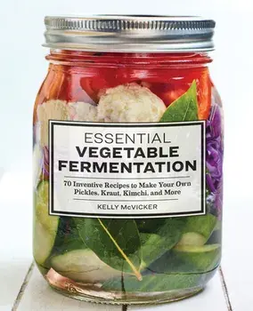 Essential Vegetable Fermentation: 70 Inventive Recipes to Make Your Own Pickles, Kraut, Kimchi, and More, Paperback/Kelly McVicker