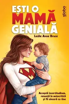 Esti o mama geniala. Accepta incertitudinea, renunta la autocritica si fii sincera cu tine/Leslie Anne Bruce