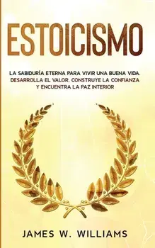 Estoicismo: La sabiduría eterna para vivir una buena vida - Desarrolla el valor, construye la confianza y encuentra la paz interio/James W. Williams