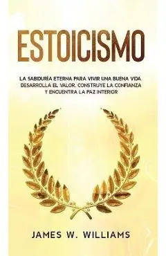 Estoicismo: La sabiduría eterna para vivir una buena vida - Desarrolla el valor, construye la confianza y encuentra la paz interio - James W. Williams