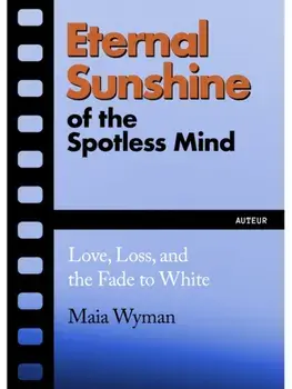 Eternal Sunshine of the Spotless Mind. Love, Loss and the Fade to White, Paperback/Maia Wyman