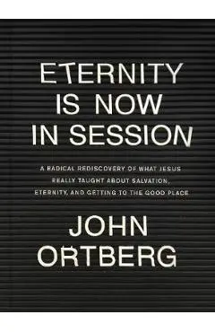 Eternity Is Now in Session: A Radical Rediscovery of What Jesus Really Taught about Salvation, Eternity, and Getting to the Good Place - John Ortberg
