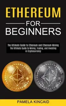 Ethereum for Beginners: The Ultimate Guide to Mining, Trading, and Investing in Cryptocurrency (The Ultimate Guide to Ethereum and Ethereum Mi/Pamela Kincaid