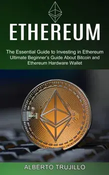 Ethereum: Ultimate Beginner's Guide About Bitcoin and Ethereum Hardware Wallet (The Essential Guide to Investing in Ethereum)/Alberto Trujillo