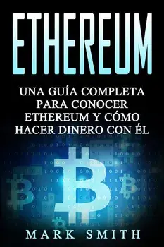 Ethereum: Una Guía Completa para Conocer Ethereum y Cómo Hacer Dinero Con Él (Libro en Español/Ethereum Book Spanish Version)/Mark Smith