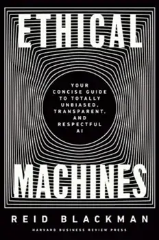 Ethical Machines. Your Concise Guide to Totally Unbiased, Transparent, and Respectful AI, Hardback/Reid Blackman
