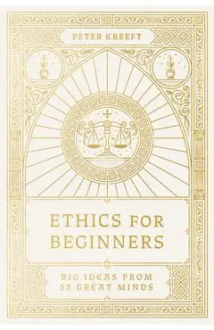 Ethics for Beginners: Big Ideas from 32 Great Minds - Peter Kreeft