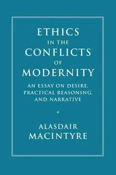 Ethics in the Conflicts of Modernity: An Essay on Desire, Practical Reasoning, and Narrative, Hardcover/Alasdair MacIntyre