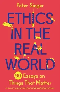 Ethics in the Real World. 90 Essays on Things That Matter - A Fully Updated and Expanded Edition, Hardback/Peter Singer