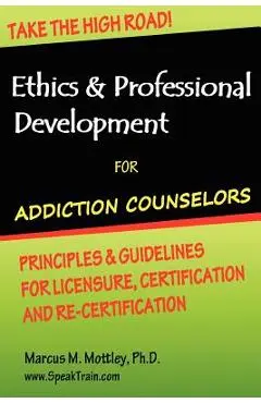 Ethics & Professional Development for Addiction Counselors: Principles, Guidelines & Issues for Training, Licensing, Certification and Re-Certificatio - Marcus M. Mottley Ph. D.
