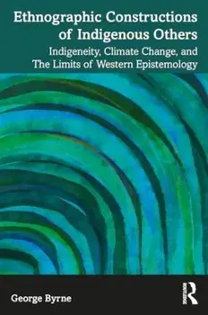 Ethnographic Constructions of Indigenous Others. Indigeneity, Climate Change, and the Limits of Western Epistemology, Paperback/George Byrne