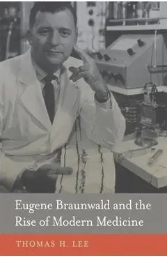 Eugene Braunwald and the Rise of Modern Medicine - Thomas H. Lee