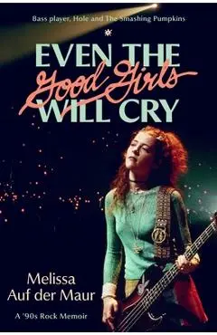 Even the Good Girls Will Cry: A '90s Rock Memoir - Melissa Auf Der Maur