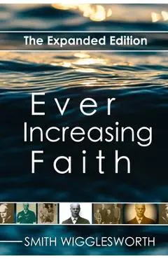 Ever Increasing Faith: The Expanded Edition - Smith Wigglesworth