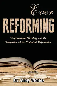 Ever Reforming: Dispensational Theology and the Completion of the Protestant Reformation, Paperback/Andy Woods