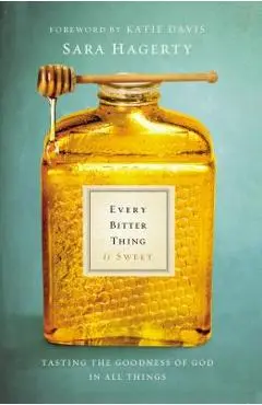 Every Bitter Thing Is Sweet: Tasting the Goodness of God in All Things - Sara Hagerty