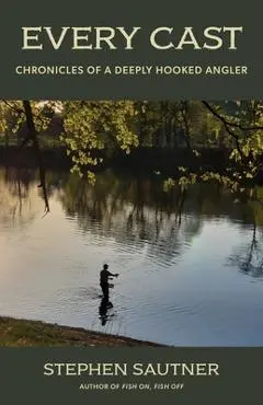 Every Cast: Chronicles of a Deeply Hooked Angler - Stephen Sautner