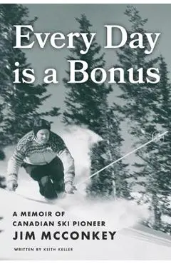 Every Day is a Bonus: A Memoir of Canadian Ski Pioneer Jim McConkey - Keith Keller