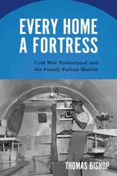 Every Home a Fortress: Cold War Fatherhood and the Family Fallout Shelter, Paperback/Thomas Bishop