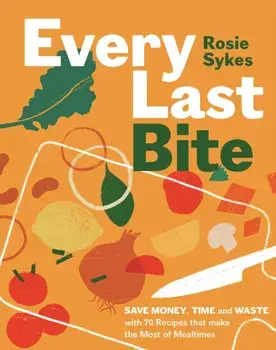 Every Last Bite. Save Money, Time and Waste with 70 Recipes that Make the Most of Mealtimes, Hardback/Rosie Sykes