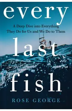 Every Last Fish: A Deep Dive Into Everything They Do for Us and We Do to Them - Rose George