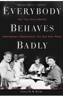 Everybody Behaves Badly: The True Story Behind Hemingway's Masterpiece the Sun Also Rises - Lesley M. M. Blume