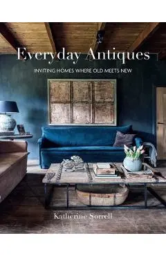 Everyday Antiques: Inviting Homes Where Old Meets New - Katherine Sorrell