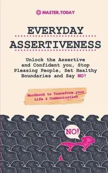 Everyday Assertiveness: Unlock the Assertive and Confident you, Stop Pleasing People, Set Healthy Boundaries and Say NO! (Workbook to Transfor/Master Today
