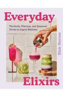 Everyday Elixirs: Mocktails, Matchas, and Seasonal Drinks to Inspire Wellness - Blair Horton