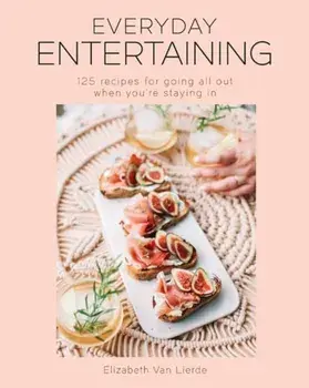 Everyday Entertaining Cookbook. 125 Recipes for Going All Out When You're Staying In, Hardback/Elizabeth Van Lierde