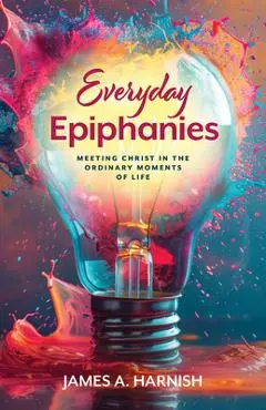 Everyday Epiphanies: Meeting Christ in the Ordinary Moments of Life - James A. Harnish