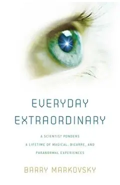 Everyday Extraordinary: A Scientist Ponders a Lifetime of Magical, Bizarre, and Paranormal Experiences - Barry Markovsky