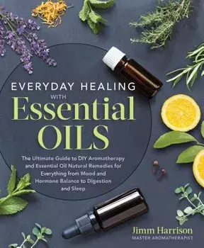 Everyday Healing with Essential Oils: The Ultimate Guide to DIY Aromatherapy and Essential Oil Natural Remedies for Everything from Mood and Hormone B, Paperback/Jimm Harrison