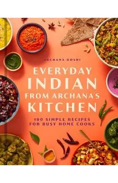 Everyday Indian from Archana's Kitchen: 100 Simple Recipes for Busy Home Cooks - Archana Doshi