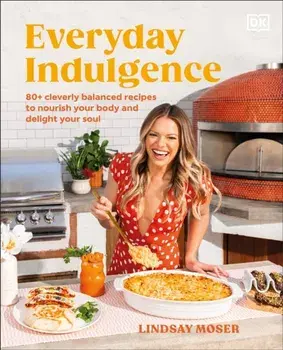Everyday Indulgence. 80+ Cleverly Balanced Recipes to Nourish Your Body and Delight Your Soul: A Cookbook, Hardback/Author Lindsay Moser