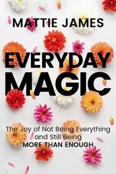 Everyday MAGIC. The Joy of Not Being Everything and Still Being More Than Enough, Paperback/Mattie James
