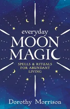 Everyday Moon Magic: Spells & Rituals for Abundant Living - Dorothy Morrison