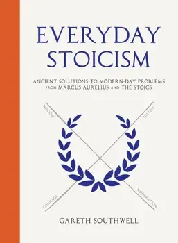 Everyday Stoicism. Ancient Solutions to Modern Day Problems from Marcus Aurelius and the Stoics, Hardback/Gareth Southwell