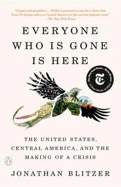 Everyone Who Is Gone Is Here: The United States, Central America, and the Making of a Crisis - Jonathan Blitzer