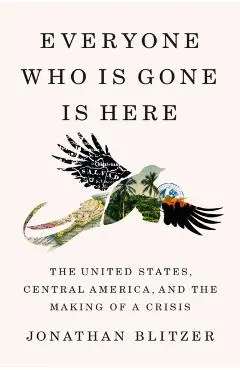 Everyone Who Is Gone Is Here: The United States, Central America, and the Making of a Crisis - Jonathan Blitzer