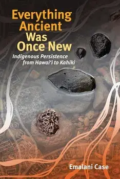 Everything Ancient Was Once New: Indigenous Persistence from Hawaiʻi to Kahiki, Paperback/Emalani Case