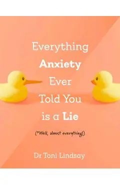 Everything Anxiety Ever Told You Is a Lie: *Well, Almost Everything! - Toni Lindsay