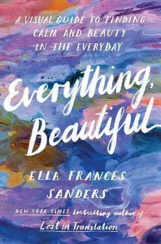 Everything, Beautiful. A Visual Guide to Finding Calm and Beauty in the Everyday, Paperback/Ella Frances Sanders