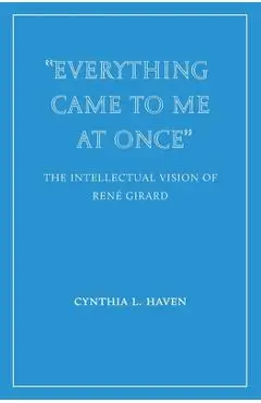 Everything Came to Me at Once: the Intellectual Vision of René Girard - Cynthia L. Haven