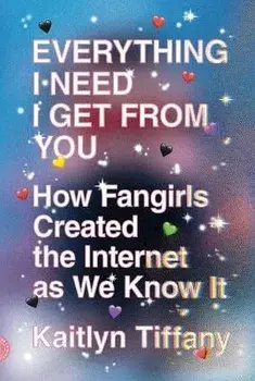 Everything I Need I Get from You: How Fangirls Created the Internet as We Know It, Paperback/Kaitlyn Tiffany
