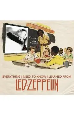Everything I Need to Know I Learned from Led Zeppelin: Classic Rock Wisdom from the Greatest Band of All Time - Benjamin Darling