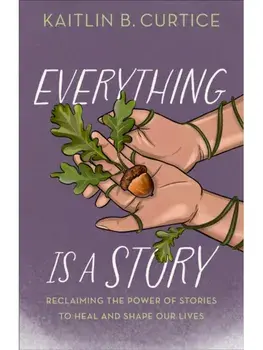 Everything Is a Story. Reclaiming the Power of Stories to Heal and Shape Our Lives, Hardback/Kaitlin B. Curtice